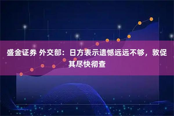 盛金证券 外交部:日方表示遗憾远远不够,敦促其尽快彻查