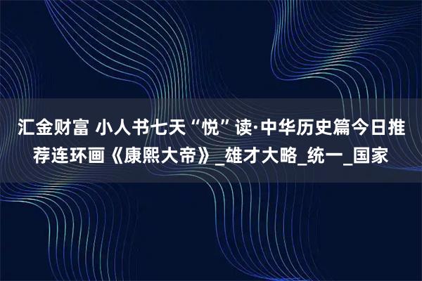 汇金财富 小人书七天“悦”读·中华历史篇今日推荐连环画《康熙大帝》_雄才大略_统一_国家