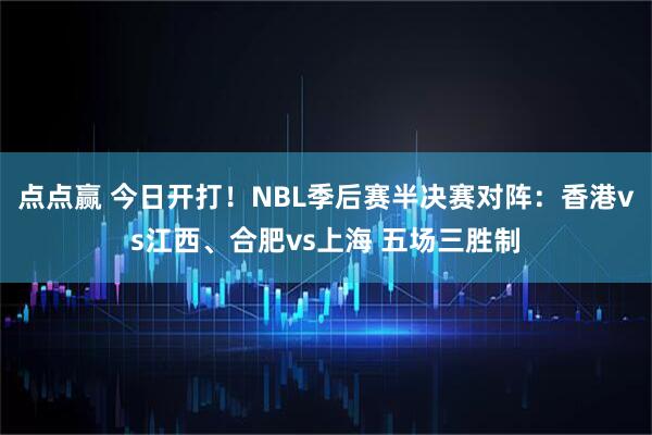 点点赢 今日开打！NBL季后赛半决赛对阵：香港vs江西、合肥vs上海 五场三胜制