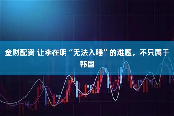 金财配资 让李在明“无法入睡”的难题，不只属于韩国