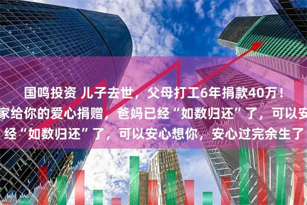 国鸣投资 儿子去世,父母打工6年捐款40万!父亲朋友圈:儿子,大家给你的爱心捐赠,爸妈已经“如数归还”了,可以安心想你,安心过完余生了