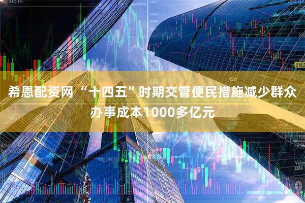 希恩配资网 “十四五”时期交管便民措施减少群众办事成本1000多亿元