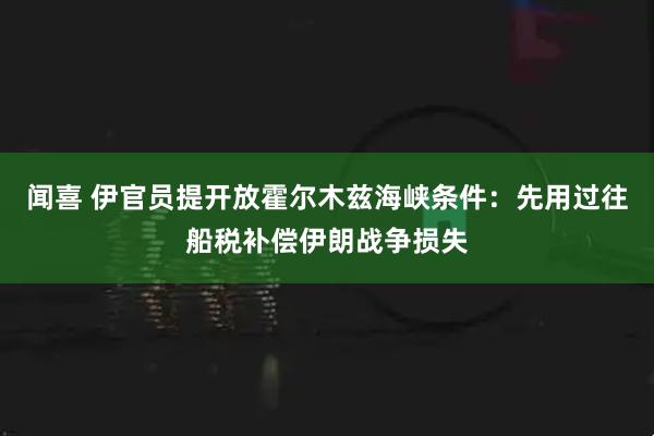 闻喜 伊官员提开放霍尔木兹海峡条件：先用过往船税补偿伊朗战争损失