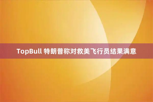 TopBull 特朗普称对救美飞行员结果满意