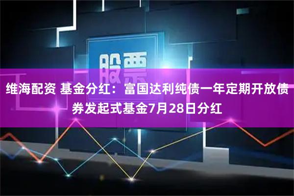 维海配资 基金分红：富国达利纯债一年定期开放债券发起式基金7月28日分红
