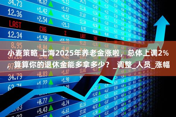 小麦策略 上海2025年养老金涨啦，总体上调2%，算算你的退休金能多拿多少？_调整_人员_涨幅