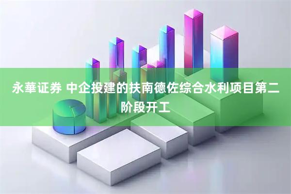 永華证券 中企投建的扶南德佐综合水利项目第二阶段开工