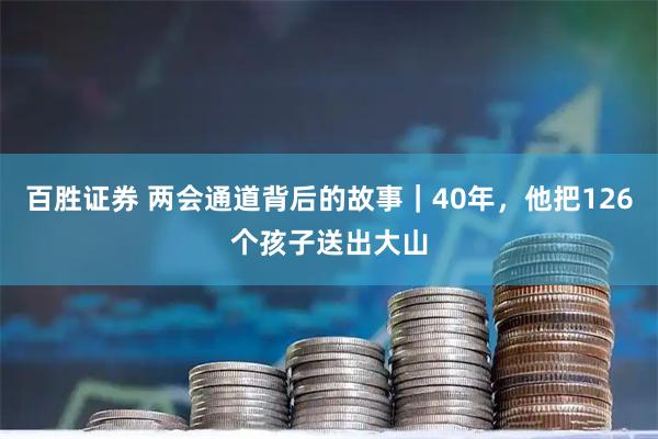 百胜证券 两会通道背后的故事|40年,他把126个孩子送出大山