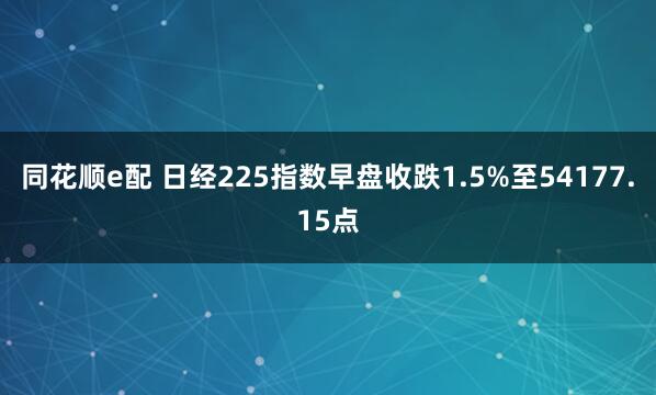同花顺e配 日经225指数早盘收跌1.5%至54177.15点