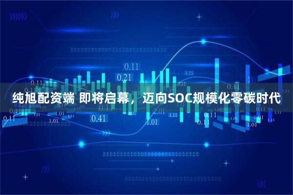 纯旭配资端 即将启幕，迈向SOC规模化零碳时代