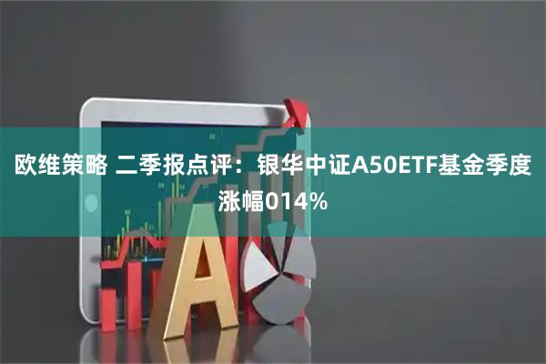 欧维策略 二季报点评：银华中证A50ETF基金季度涨幅014%