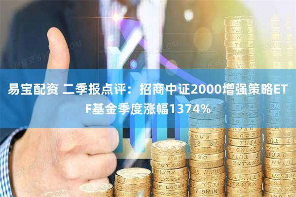 易宝配资 二季报点评：招商中证2000增强策略ETF基金季度涨幅1374%
