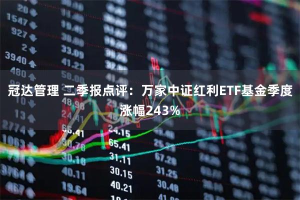 冠达管理 二季报点评:万家中证红利ETF基金季度涨幅243%